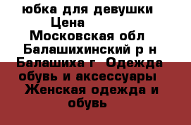 юбка для девушки › Цена ­ 3 500 - Московская обл., Балашихинский р-н, Балашиха г. Одежда, обувь и аксессуары » Женская одежда и обувь   